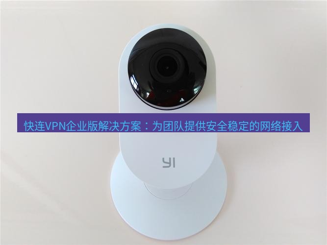 快连 快连VPN企业版解决方案：为团队提供安全稳定的网络接入