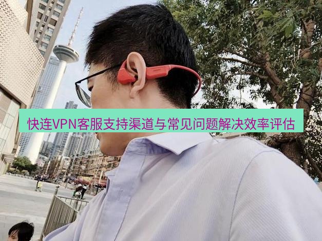 快连 快连VPN客服支持渠道与常见问题解决效率评估