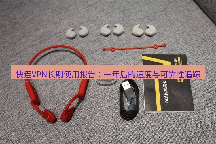快连 快连VPN长期使用报告：一年后的速度与可靠性追踪
