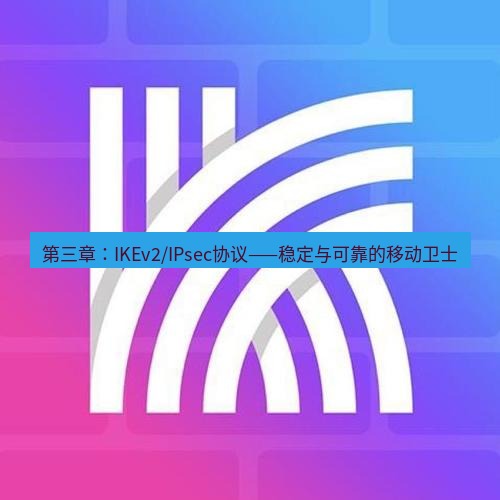 快连 第三章：IKEv2/IPsec协议——稳定与可靠的移动卫士
