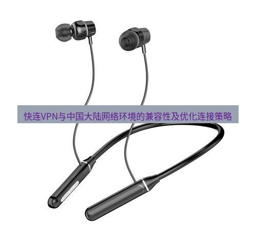 快连 快连VPN与中国大陆网络环境的兼容性及优化连接策略