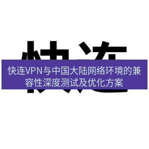快连 快连VPN与中国大陆网络环境的兼容性深度测试及优化方案