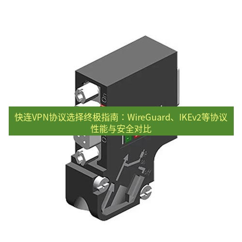 快连 快连VPN协议选择终极指南：WireGuard、IKEv2等协议性能与安全对比