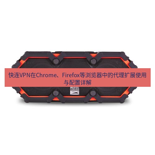 快连 快连VPN在Chrome、Firefox等浏览器中的代理扩展使用与配置详解