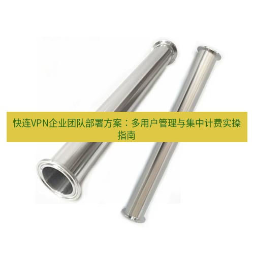 快连 快连VPN企业团队部署方案：多用户管理与集中计费实操指南