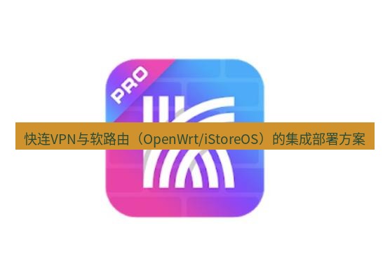 快连 快连VPN与软路由（OpenWrt/iStoreOS）的集成部署方案