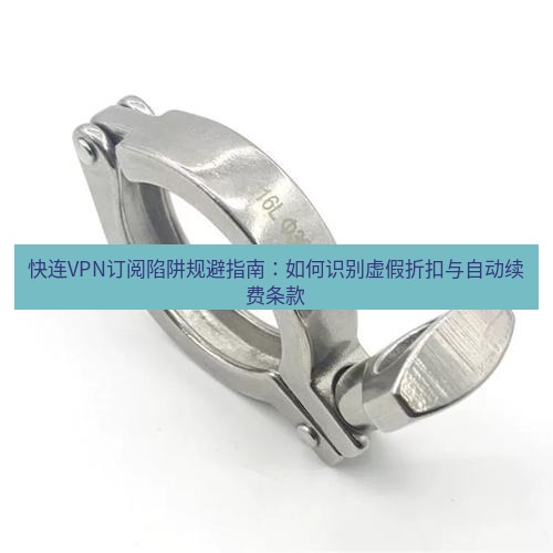 快连 快连VPN订阅陷阱规避指南：如何识别虚假折扣与自动续费条款