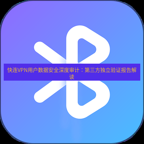 快连 快连VPN用户数据安全深度审计：第三方独立验证报告解读