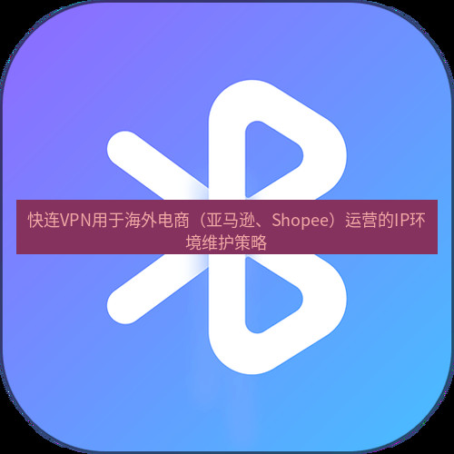 快连 快连VPN用于海外电商（亚马逊、Shopee）运营的IP环境维护策略