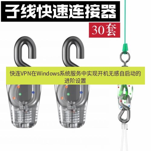 快连 快连VPN在Windows系统服务中实现开机无感自启动的进阶设置