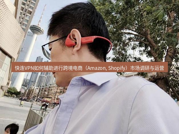 快连 快连VPN如何辅助进行跨境电商（Amazon, Shopify）市场调研与运营