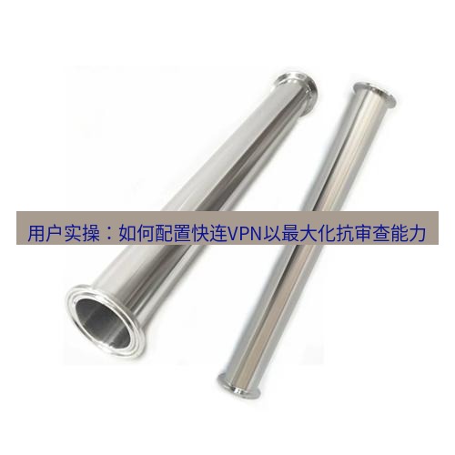 快连 用户实操：如何配置快连VPN以最大化抗审查能力