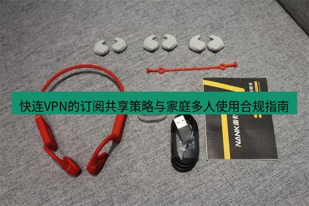 快连 快连VPN的订阅共享策略与家庭多人使用合规指南