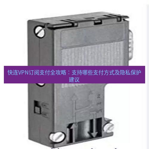 快连 快连VPN订阅支付全攻略：支持哪些支付方式及隐私保护建议