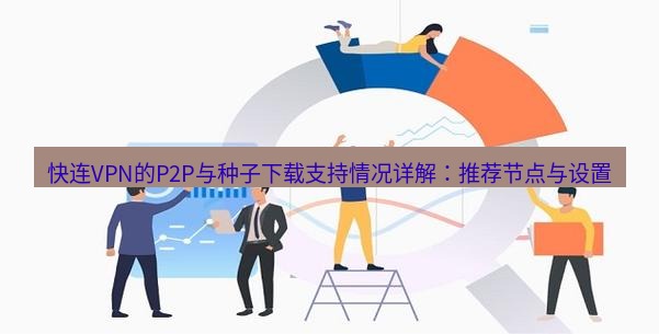 快连 快连VPN的P2P与种子下载支持情况详解：推荐节点与设置
