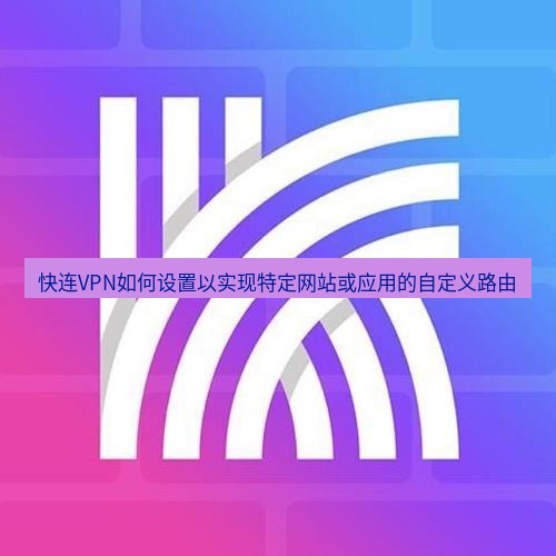 快连 快连VPN如何设置以实现特定网站或应用的自定义路由