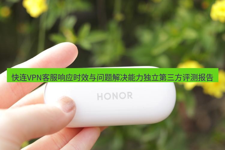 快连 快连VPN客服响应时效与问题解决能力独立第三方评测报告