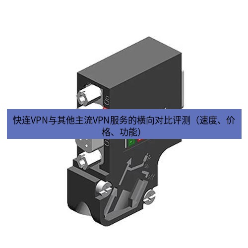 快连 快连VPN与其他主流VPN服务的横向对比评测（速度、价格、功能）