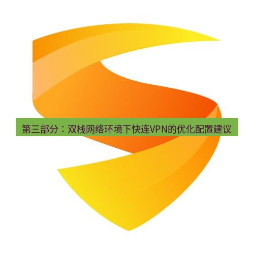 快连 第三部分：双栈网络环境下快连VPN的优化配置建议