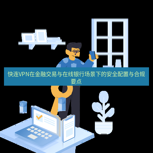 快连 快连VPN在金融交易与在线银行场景下的安全配置与合规要点