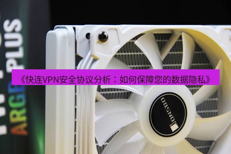 快连 《快连VPN安全协议分析：如何保障您的数据隐私》