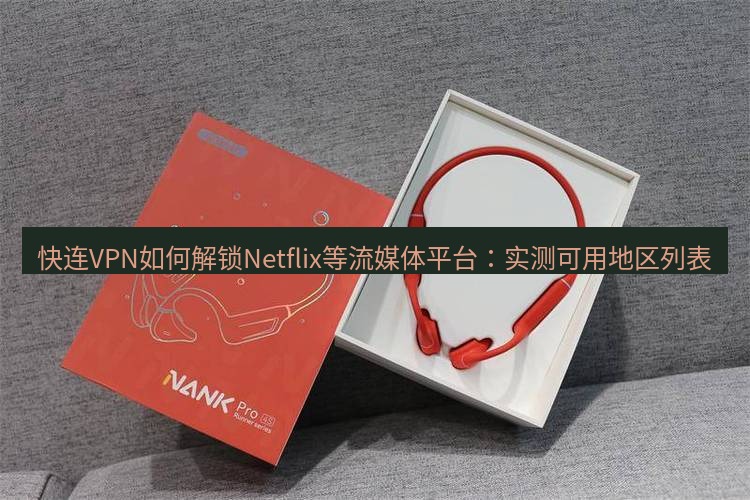 快连 快连VPN如何解锁Netflix等流媒体平台：实测可用地区列表