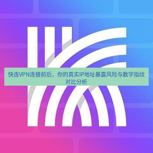 快连 快连VPN连接前后，你的真实IP地址暴露风险与数字指纹对比分析