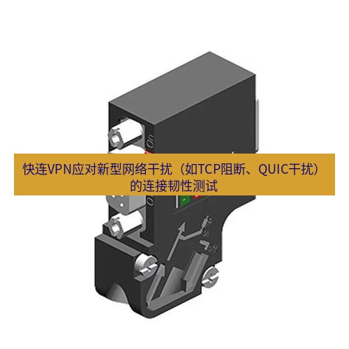 快连 快连VPN应对新型网络干扰（如TCP阻断、QUIC干扰）的连接韧性测试