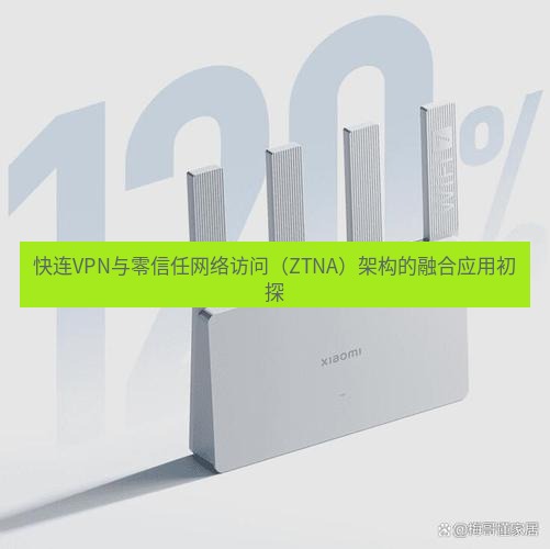 快连 快连VPN与零信任网络访问（ZTNA）架构的融合应用初探