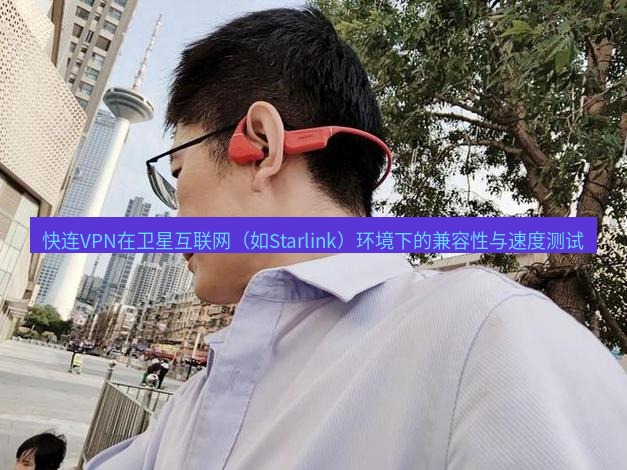 快连 快连VPN在卫星互联网（如Starlink）环境下的兼容性与速度测试