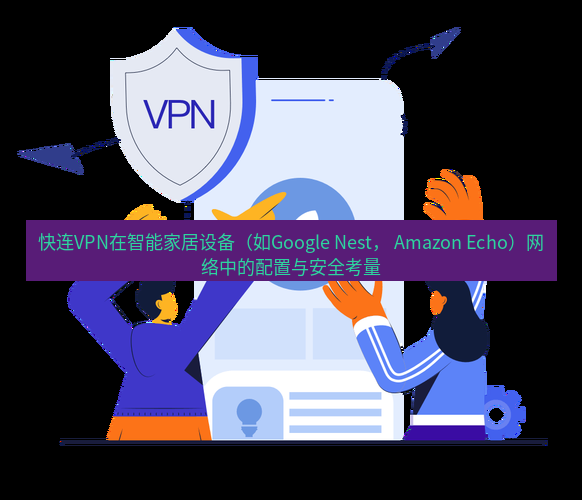 快连 快连VPN在智能家居设备（如Google Nest， Amazon Echo）网络中的配置与安全考量