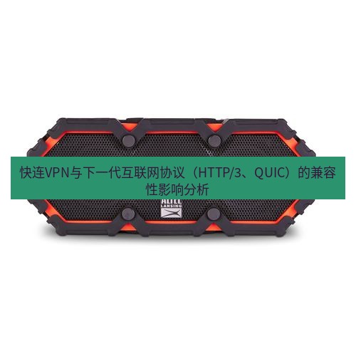 快连 快连VPN与下一代互联网协议（HTTP/3、QUIC）的兼容性影响分析