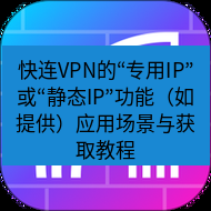 快连 快连VPN的“专用IP”或“静态IP”功能（如提供）应用场景与获取教程