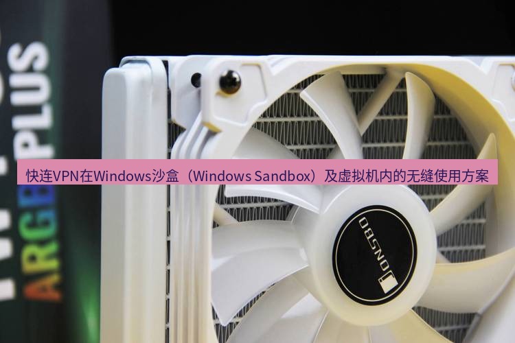 快连 快连VPN在Windows沙盒（Windows Sandbox）及虚拟机内的无缝使用方案