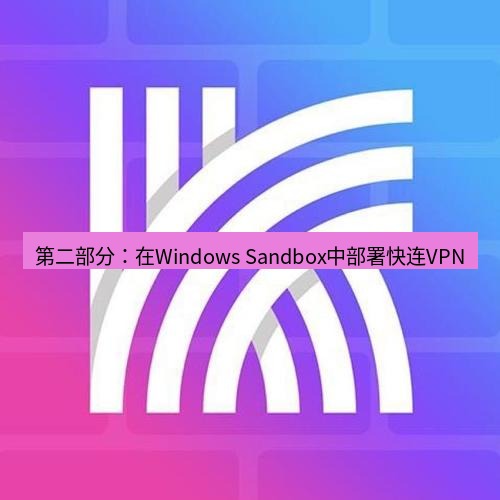 快连 第二部分：在Windows Sandbox中部署快连VPN
