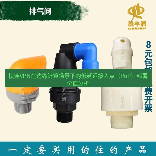 快连 快连VPN在边缘计算场景下的低延迟接入点（PoP）部署价值分析