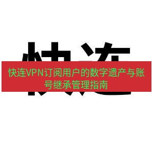 快连 快连VPN订阅用户的数字遗产与账号继承管理指南