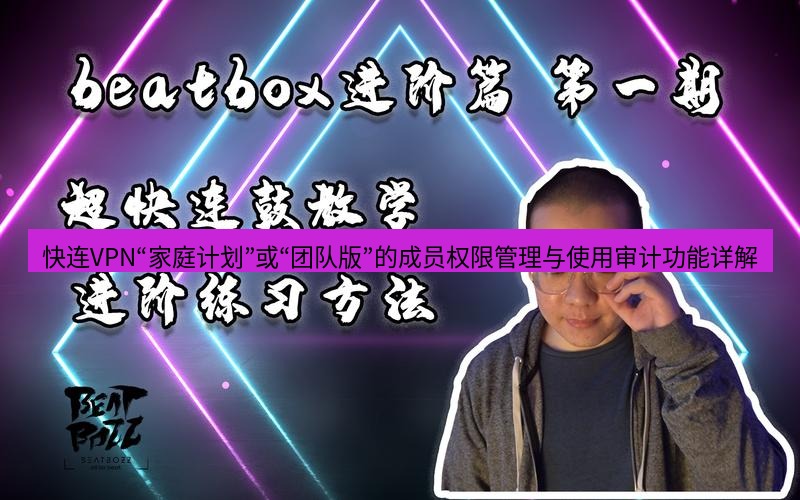 快连 快连VPN“家庭计划”或“团队版”的成员权限管理与使用审计功能详解