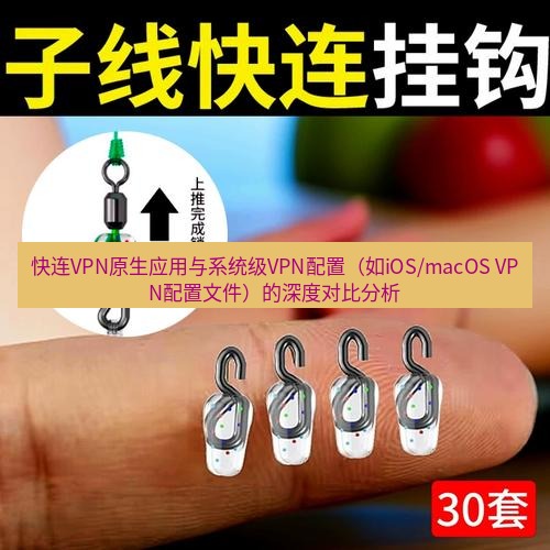 快连 快连VPN原生应用与系统级VPN配置（如iOS/macOS VPN配置文件）的深度对比分析