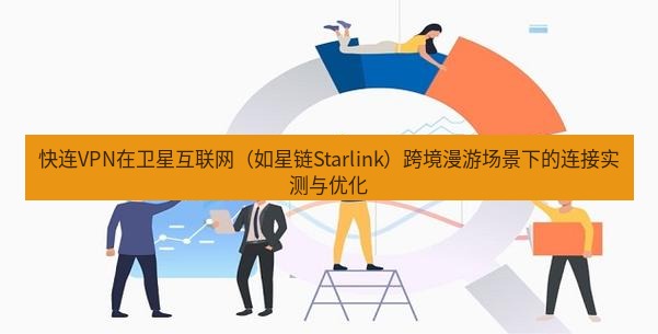 快连 快连VPN在卫星互联网（如星链Starlink）跨境漫游场景下的连接实测与优化