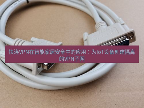 快连 快连VPN在智能家居安全中的应用：为IoT设备创建隔离的VPN子网