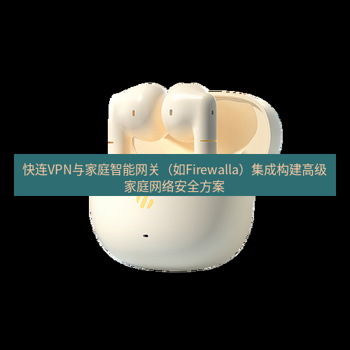 快连 快连VPN与家庭智能网关（如Firewalla）集成构建高级家庭网络安全方案