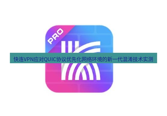 快连 快连VPN应对QUIC协议优先化网络环境的新一代混淆技术实测