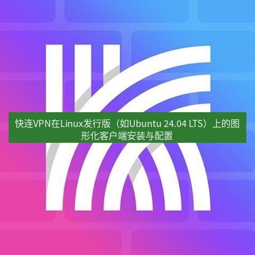 快连 快连VPN在Linux发行版（如Ubuntu 24.04 LTS）上的图形化客户端安装与配置