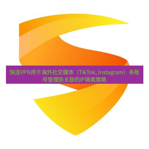 快连 快连VPN用于海外社交媒体（TikTok, Instagram）多账号管理防关联的IP隔离策略