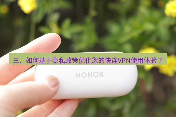 快连 三、如何基于隐私政策优化您的快连VPN使用体验？