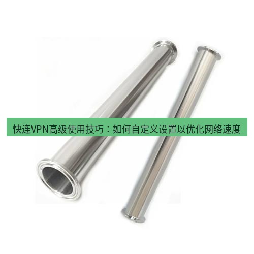 快连 快连VPN高级使用技巧：如何自定义设置以优化网络速度