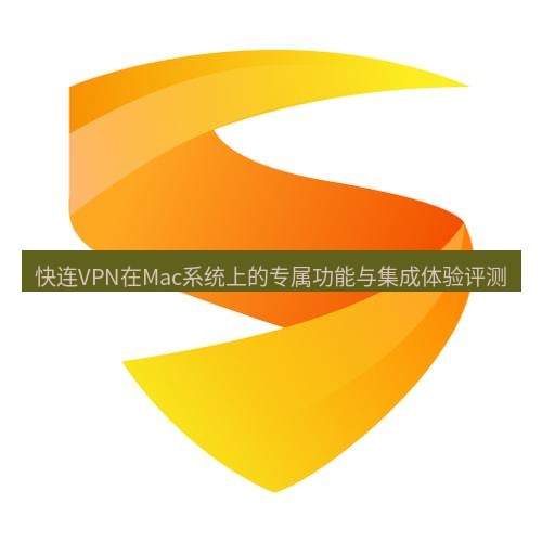 快连 快连VPN在Mac系统上的专属功能与集成体验评测